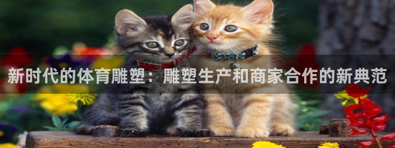 66体育：新时代的体育雕塑：雕塑生产和商家合作的新典范