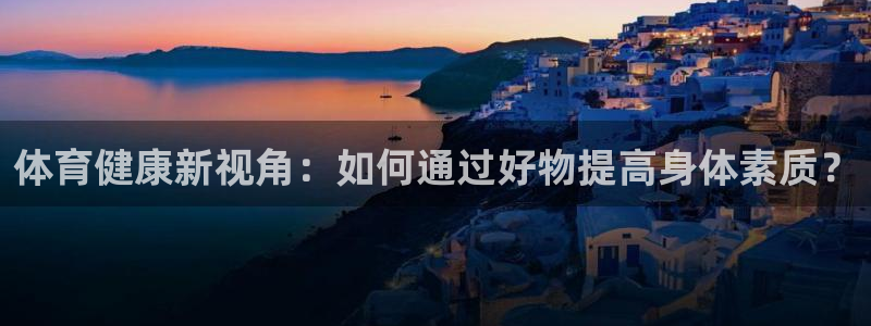 z66体育平台：体育健康新视角：如何通过好物提高身体素质？
