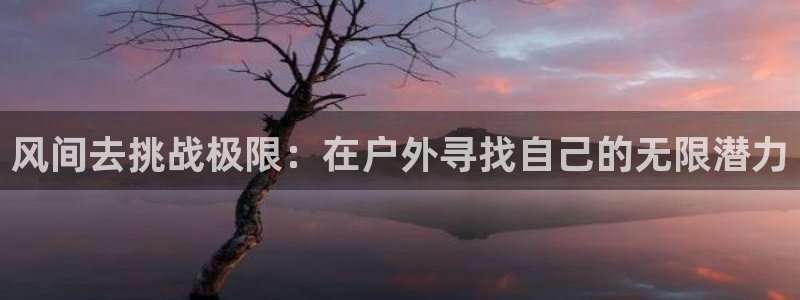 66体育直播在线观看：风间去挑战极限：在户外寻找自己的无限潜力